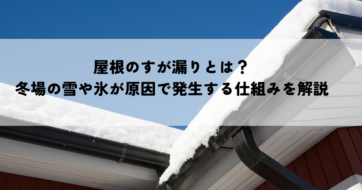 屋根のすが漏りとは？冬場の雪や氷が原因で発生する仕組みを解説