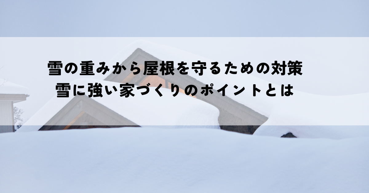 雪の重みから屋根を守るための対策と雪に強い家づくりのポイントとは