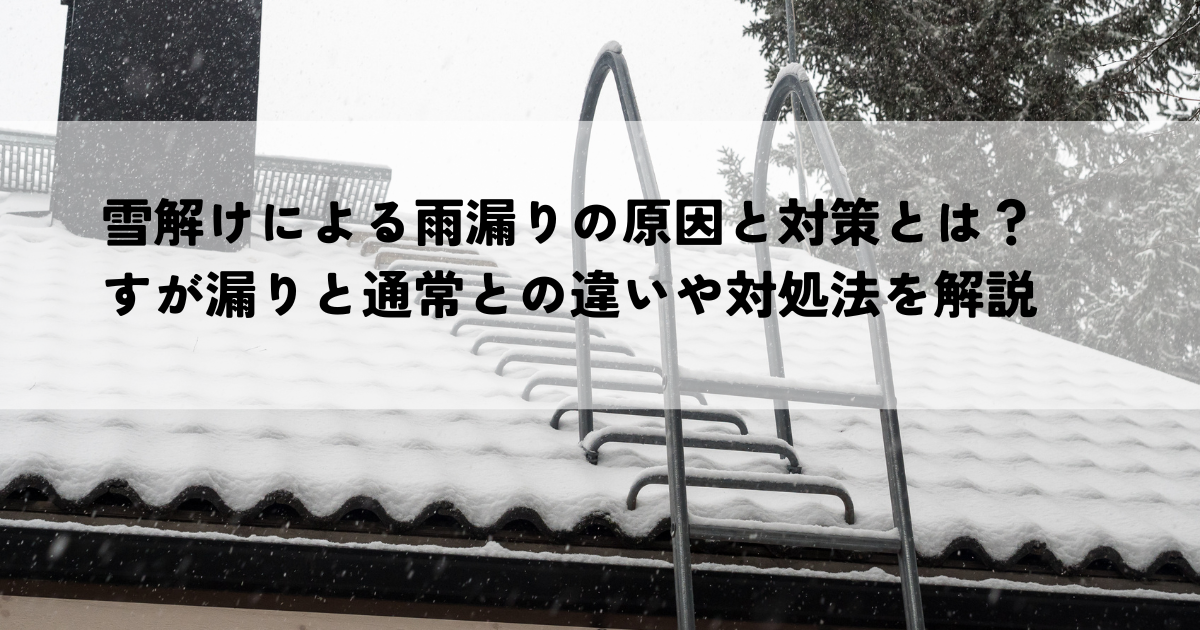 雪解けによる雨漏りの原因と対策とは？すが漏りと通常との違いや対処法を解説