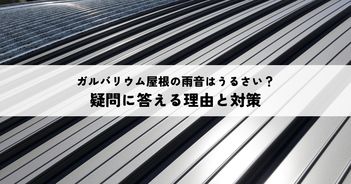 ガルバリウム屋根の雨音は本当にうるさい？その疑問に答える理由と対策を解説